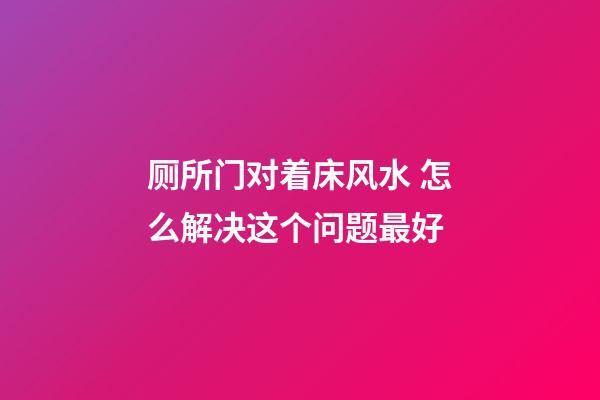 厕所门对着床风水 怎么解决这个问题最好